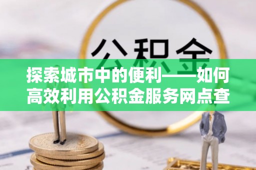万里探索城市中的便利——如何高效利用公积金服务网点查询功能