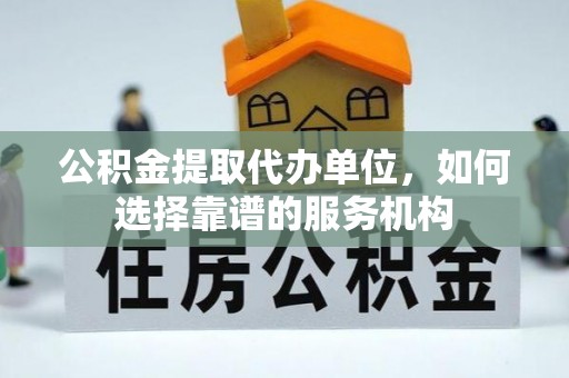 万里公积金提取代办单位，如何选择靠谱的服务机构