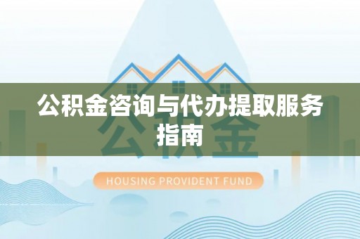 万里公积金咨询与代办提取服务指南