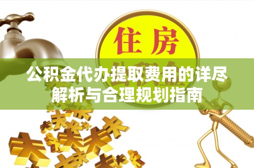 万里公积金代办提取费用的详尽解析与合理规划指南