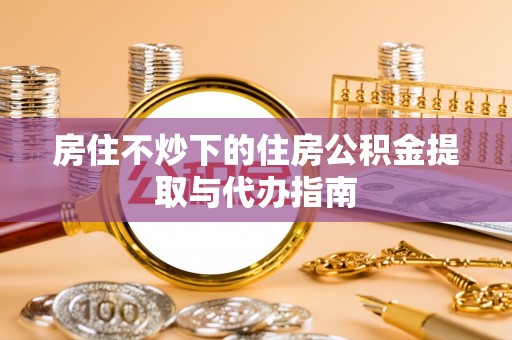 万里房住不炒下的住房公积金提取与代办指南