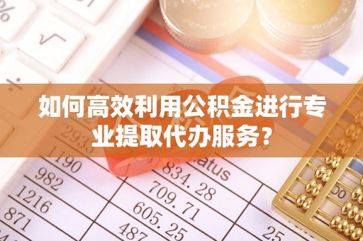 万里如何高效利用公积金进行专业提取代办服务？
