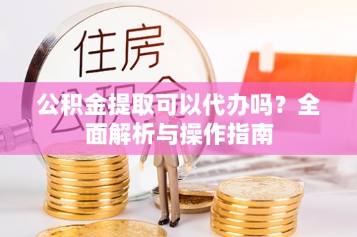 万里公积金提取可以代办吗？全面解析与操作指南