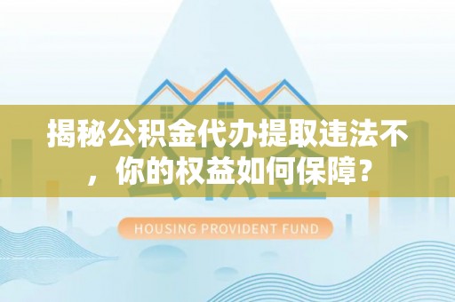 万里揭秘公积金代办提取违法不，你的权益如何保障？