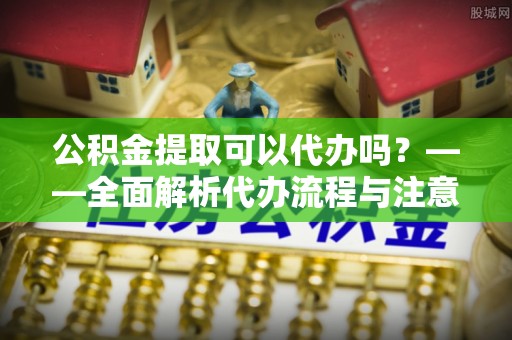万里公积金提取可以代办吗？——全面解析代办流程与注意事项